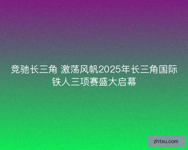 竞驰长三角 激荡风帆2025年长三角国际铁人三项赛盛大启幕