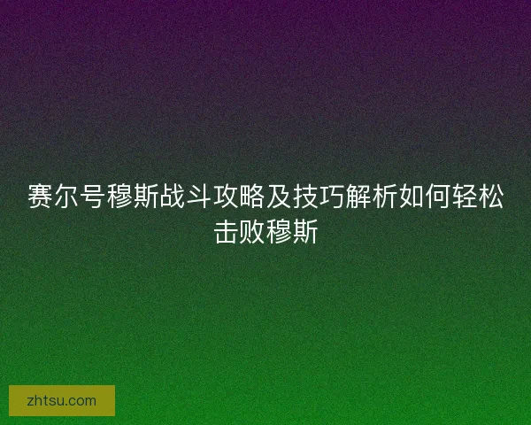 赛尔号穆斯战斗攻略及技巧解析如何轻松击败穆斯