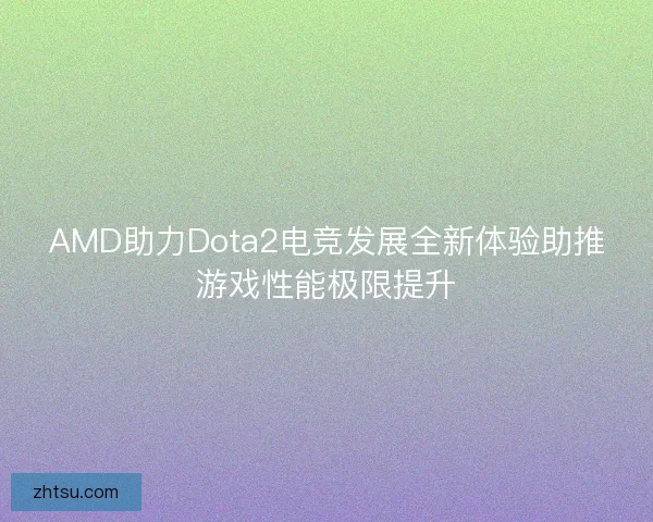 AMD助力Dota2电竞发展全新体验助推游戏性能极限提升