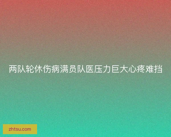两队轮休伤病满员队医压力巨大心疼难挡