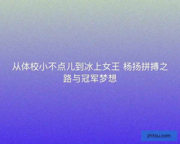从体校小不点儿到冰上女王 杨扬拼搏之路与冠军梦想