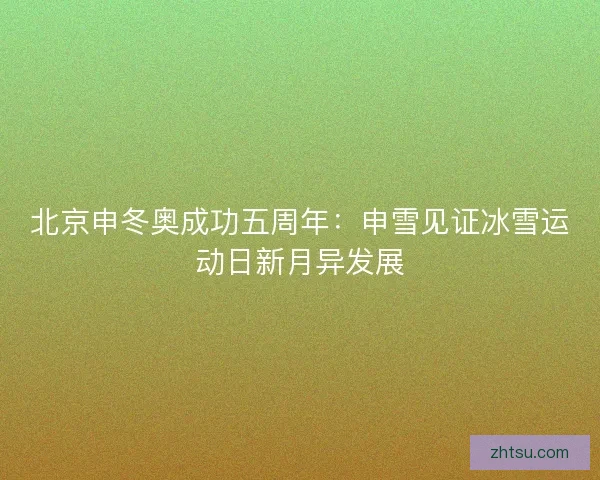 北京申冬奥成功五周年：申雪见证冰雪运动日新月异发展